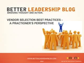 BETTER LEADERSHIP BLOG
BRIDGING THOUGHT AND ACTION.


VENDOR SELECTION BEST PRACTICES -
 A PRACTIONER’S PERSPECTIVE




            WWW.BETTERLEADERSHIPBLOG.COM                 1   of   11

                        ©2012              MAY NOT BE USED WITHOUT PERMISSION.
 