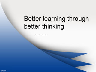 Better learning through
better thinking
Centre of Excellence DHA
 