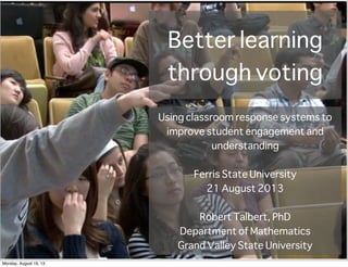 Better learning
through voting
Using classroom response systems to
improve student engagement and
understanding
Ferris State University
21 August 2013
Robert Talbert, PhD
Department of Mathematics
Grand Valley State University
Monday, August 19, 13
 