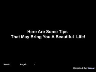 Here Are Some Tips That May Bring You A Beautiful  Life! Music: 美麗人生 Angel (主題曲) Compiled By: Vasant 