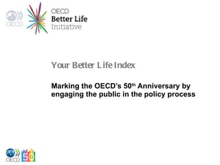Your Better Life Index Marking the OECD’s 50 th  Anniversary by engaging the public in the policy process 