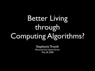 Better Living
     through
Computing Algorithms?
       Stephanie Troeth
      Montreal Girl Geek Dinner
            May 28, 2008