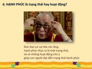 9
Đức Đạt Lai Lạt Ma nói rằng,
hạnh phúc thực ra là một trạng thái,
và có những hoạt động chủ ý
giúp con người đạt đến trạng thái hạnh phúc
 