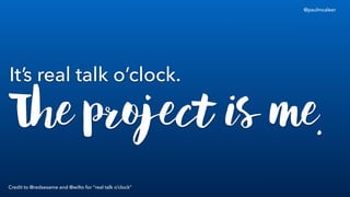 Its real talk oclock.
Credit to @redsesame and @wilto for real talk oclock
@paulmcaleer
The project is me.
 