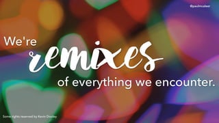 We're
Some rights reserved by Kevin Dooley
@paulmcaleer
remixesof everything we encounter.
 