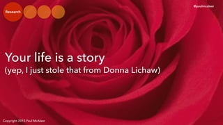 Copyright 2015 Paul McAleer
Your life is a story
(yep, I just stole that from Donna Lichaw)
@paulmcaleer
Research
 