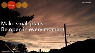 Copyright 2015 Paul McAleer
Strategy
Make small plans.?
Be open in every moment.
@paulmcaleer
 