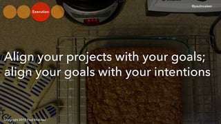 Align your projects with your goals;
align your goals with your intentions
Copyright 2015 Paul McAleer
@paulmcaleer
Execution
 