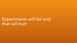 Experiments will fail and?
that will hurt
 