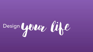 Design
your life
 