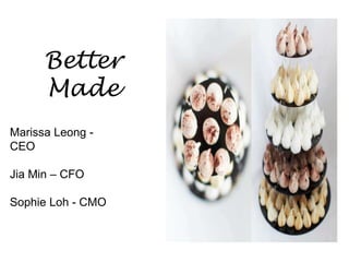 Better 
Made 
Marissa Leong - 
CEO 
Jia Min – CFO 
Sophie Loh - CMO 
 