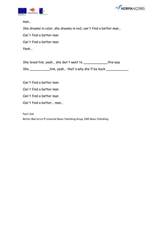 man...

She dreams in color, she dreams in red, can't find a better man...

Can't find a better man

Can't find a better man

Yeah...



She loved him, yeah... she don't want to ____________this way

She __________him, yeah... that's why she'll be back ___________



Can't find a better man

Can't find a better man

Can't find a better man

Can't find a better... man...


Pearl Jam

Better Man lyrics © Universal Music Publishing Group, EMI Music Publishing
 