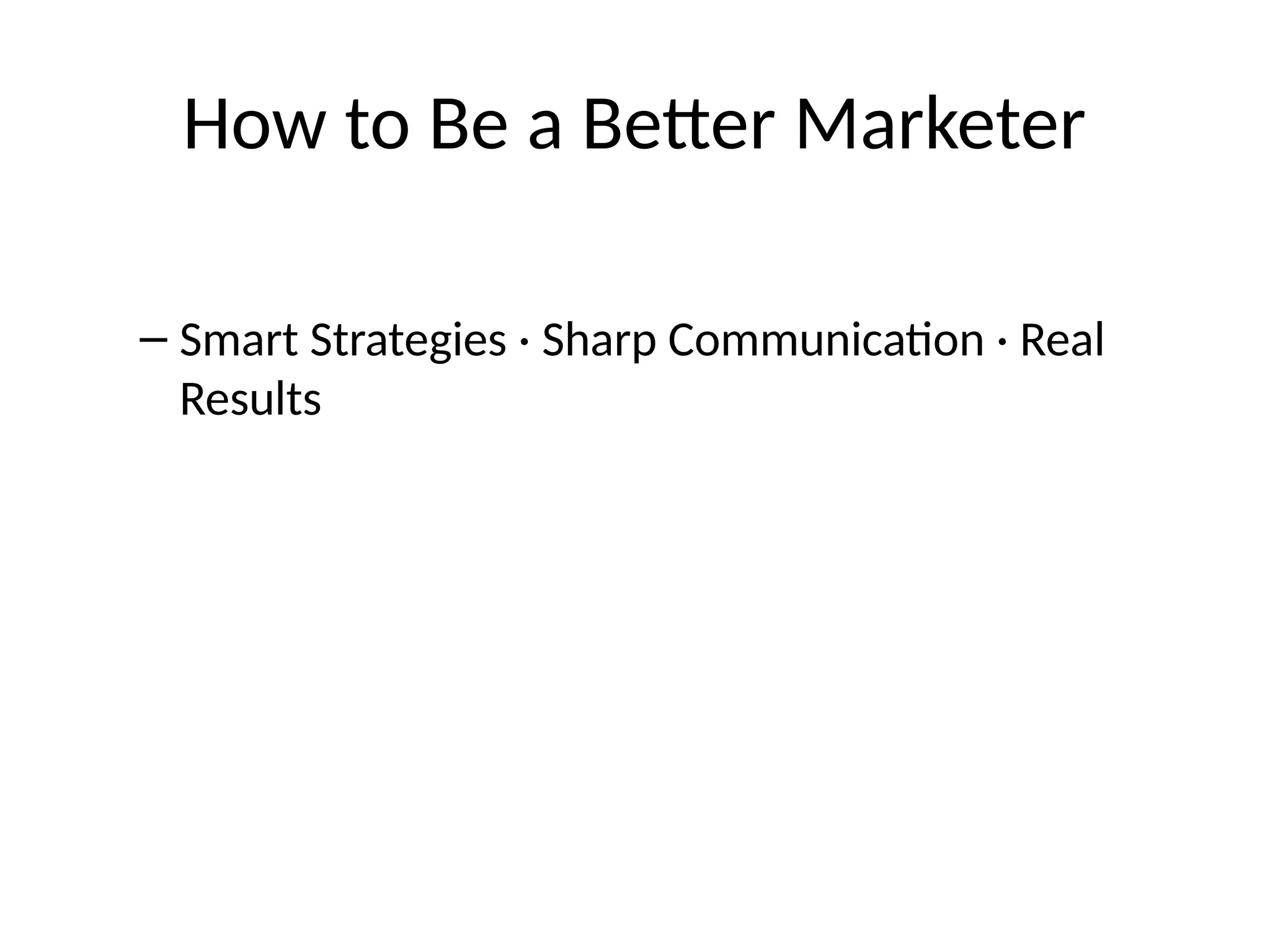 How to Be a Better Marketer
– Smart Strategies · Sharp Communication · Real
Results
 