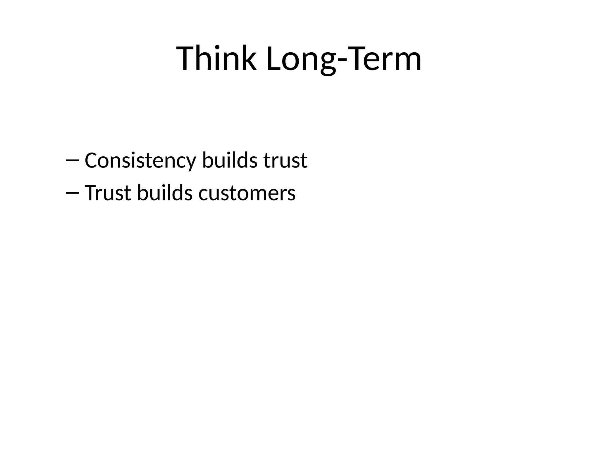 Think Long-Term
– Consistency builds trust
– Trust builds customers
 