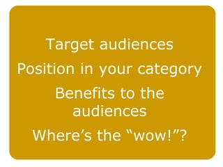 Target audiences
Position in your category
     Benefits to the
       audiences
  Where’s the “wow!”?
 