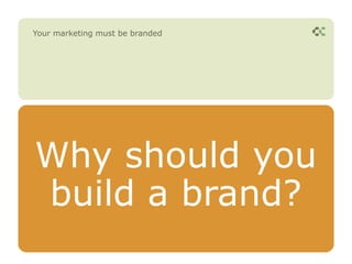 Your marketing must be branded




Why should you
build a brand?
 