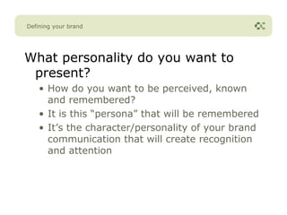 Defining your brand




What personality do you want to
 present?
    • How do you want to be perceived, known
      and remembered?
    • It is this “persona” that will be remembered
    • It’s the character/personality of your brand
      communication that will create recognition
      and attention
 