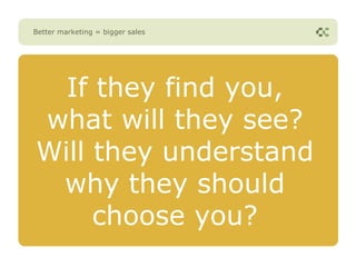 Better marketing = bigger sales




  If they find you,
what will they see?
Will they understand
 why they should
     choose you?
 