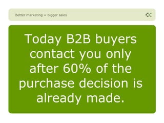 Better marketing = bigger sales




  Today B2B buyers
   contact you only
   after 60% of the
 purchase decision is
    already made.
 