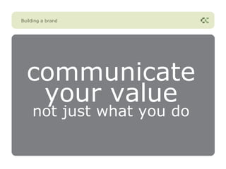 Building a brand




  communicate
   your value
    not just what you do
 