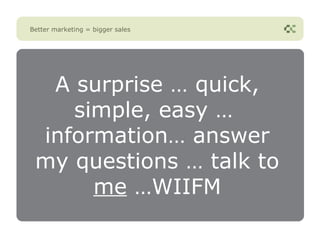 Better marketing = bigger sales




  A surprise … quick,
    simple, easy …
 information… answer
 my questions … talk to
      me …WIIFM
 