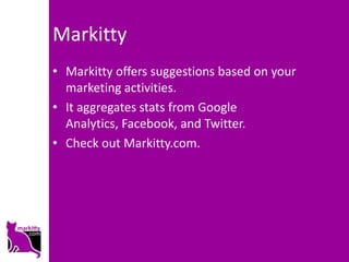 Markitty
• Markitty offers suggestions based on your
  marketing activities.
• It aggregates stats from Google
  Analytics, Facebook, and Twitter.
• Check out Markitty.com.
 