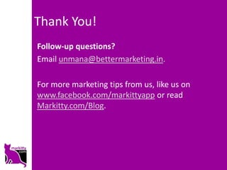 Thank You!
Follow-up questions?
Email unmana@bettermarketing.in.

For more marketing tips from us, like us on
www.facebook.com/markittyapp or read
Markitty.com/Blog.
 