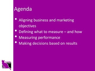 Agenda
• Aligning business and marketing
    objectives
•   Defining what to measure – and how
•   Measuring performance
•   Making decisions based on results
 