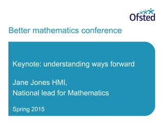 Better mathematics conference
Keynote: understanding ways forward
Jane Jones HMI,
National lead for Mathematics
Spring 2015
 