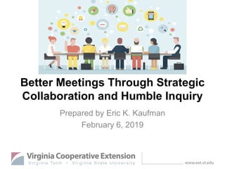 Better Meetings Through Strategic
Collaboration and Humble Inquiry
Prepared by Eric K. Kaufman
February 6, 2019
 