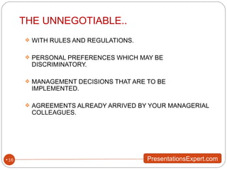 THE UNNEGOTIABLE.. WITH RULES AND REGULATIONS. PERSONAL PREFERENCES WHICH MAY BE DISCRIMINATORY. MANAGEMENT DECISIONS THAT ARE TO BE IMPLEMENTED. AGREEMENTS ALREADY ARRIVED BY YOUR MANAGERIAL COLLEAGUES. 