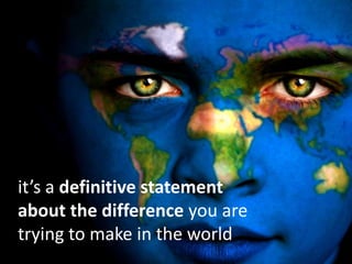 it’s a definitive statement
about the difference you are
trying to make in the world
 