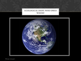 ECOLOGICAL DEBT: WHO OWES
                             WHOM?




Picture: nasa.gov
 