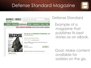 Defense Standard Magazine Defense Standard Example of a magazine that publishes its best stories as an eBook. Goal: Make content available for soldiers on the go. 