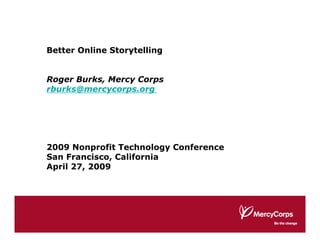 Better Online Storytelling


Roger Burks, Mercy Corps
rburks@mercycorps.org




2009 Nonprofit Technology Conference
San Francisco, California
April 27, 2009
 