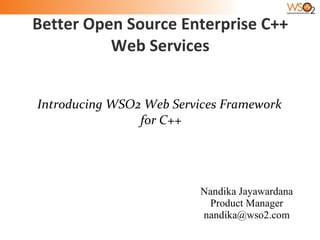 Better Open Source Enterprise C++
          Web Services


Introducing WSO2 Web Services Framework
                for C++




                          Nandika Jayawardana
                           Product Manager
                          nandika@wso2.com
 
