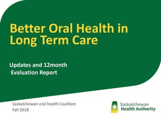 Saskatchewan oral health Coalition
Fall 2018
Updates and 12month
Evaluation Report
Better Oral Health in
Long Term Care
 