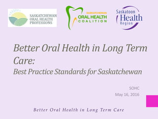 Bet t er Oral Healt h in Long Term Care
Better Oral Health in Long Term
Care:
Best Practice Standards for Saskatchewan
SOHC
May 16, 2016
 