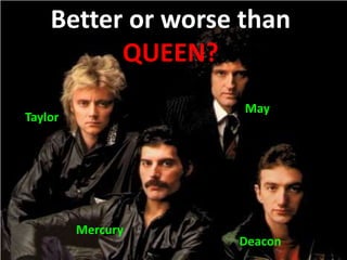 Better or Worse Than Queen? Better or worse than QUEEN? May Taylor Mercury Deacon 