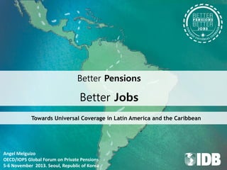 Better Pensions

Better Jobs
Towards Universal Coverage in Latin America and the Caribbean

Angel Melguizo
OECD/IOPS Global Forum on Private Pensions
5-6 November 2013. Seoul, Republic of Korea

 