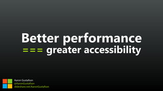Better performance 
=== greater accessibility
Aaron Gustafson
@AaronGustafson
slideshare.net/AaronGustafson
 