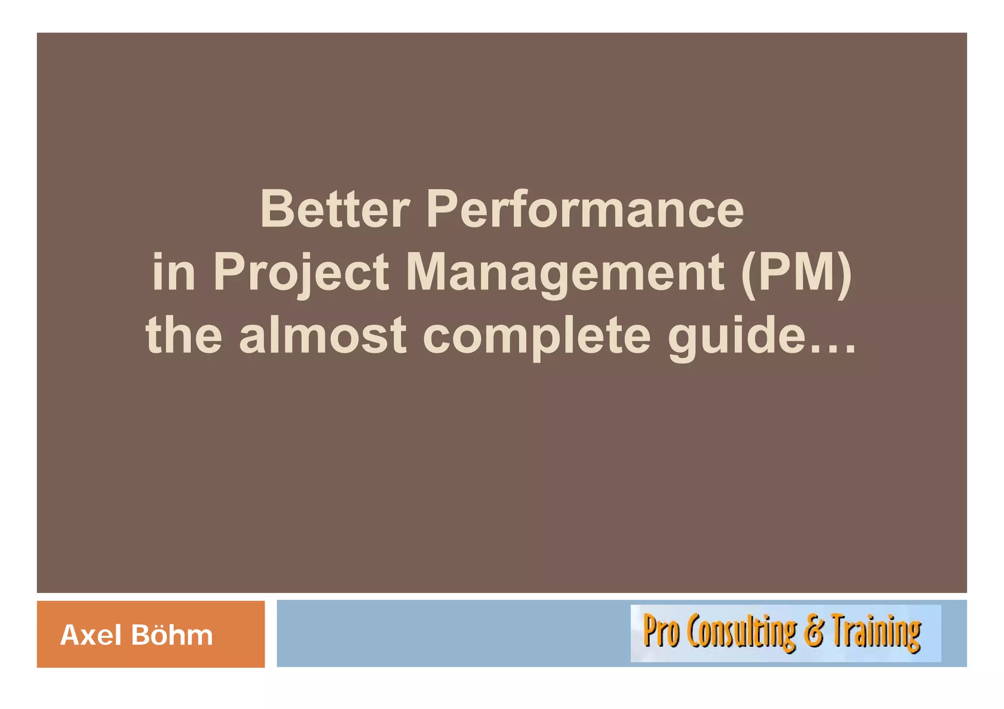 Better Performance
         B tt P f
    in Project Management (PM)
    the almost complete guide…
                    p   g




Axel Böhm
 