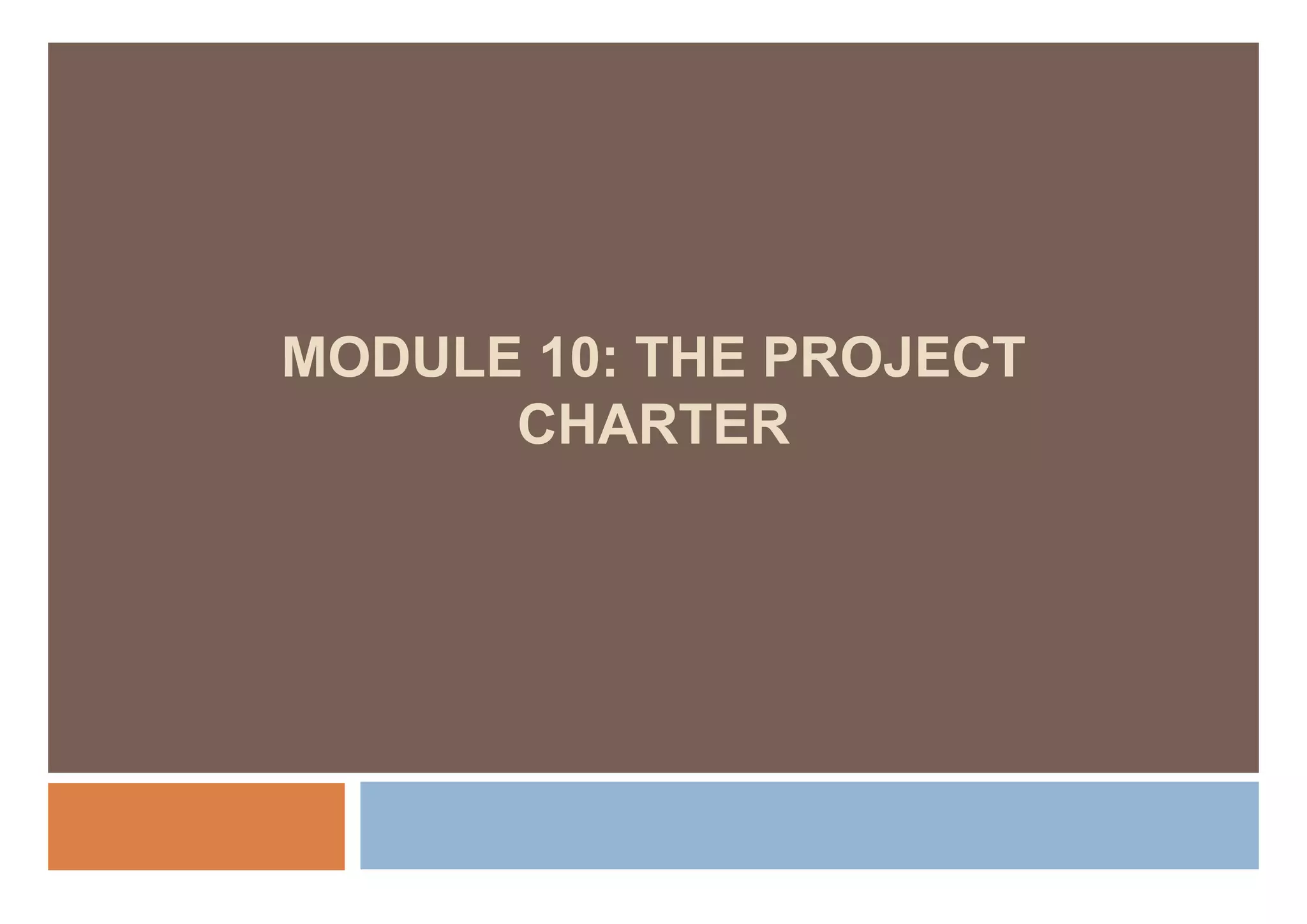 MODULE 10: THE PROJECT
      CHARTER
 