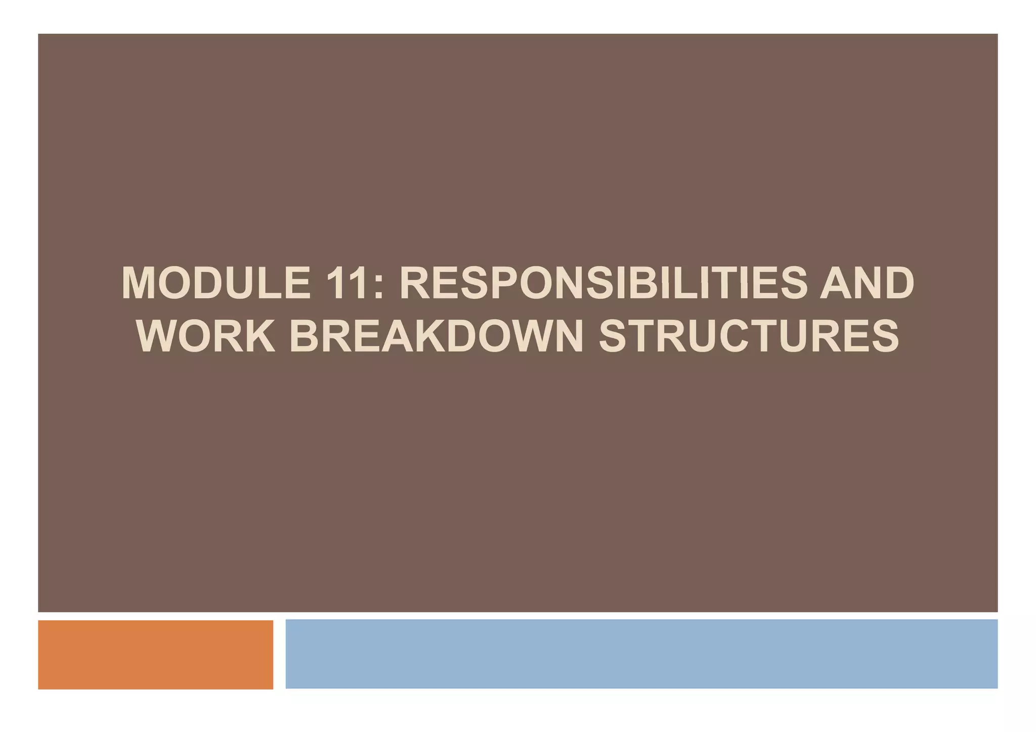 MODULE 11: RESPONSIBILITIES AND
WORK BREAKDOWN STRUCTURES
 