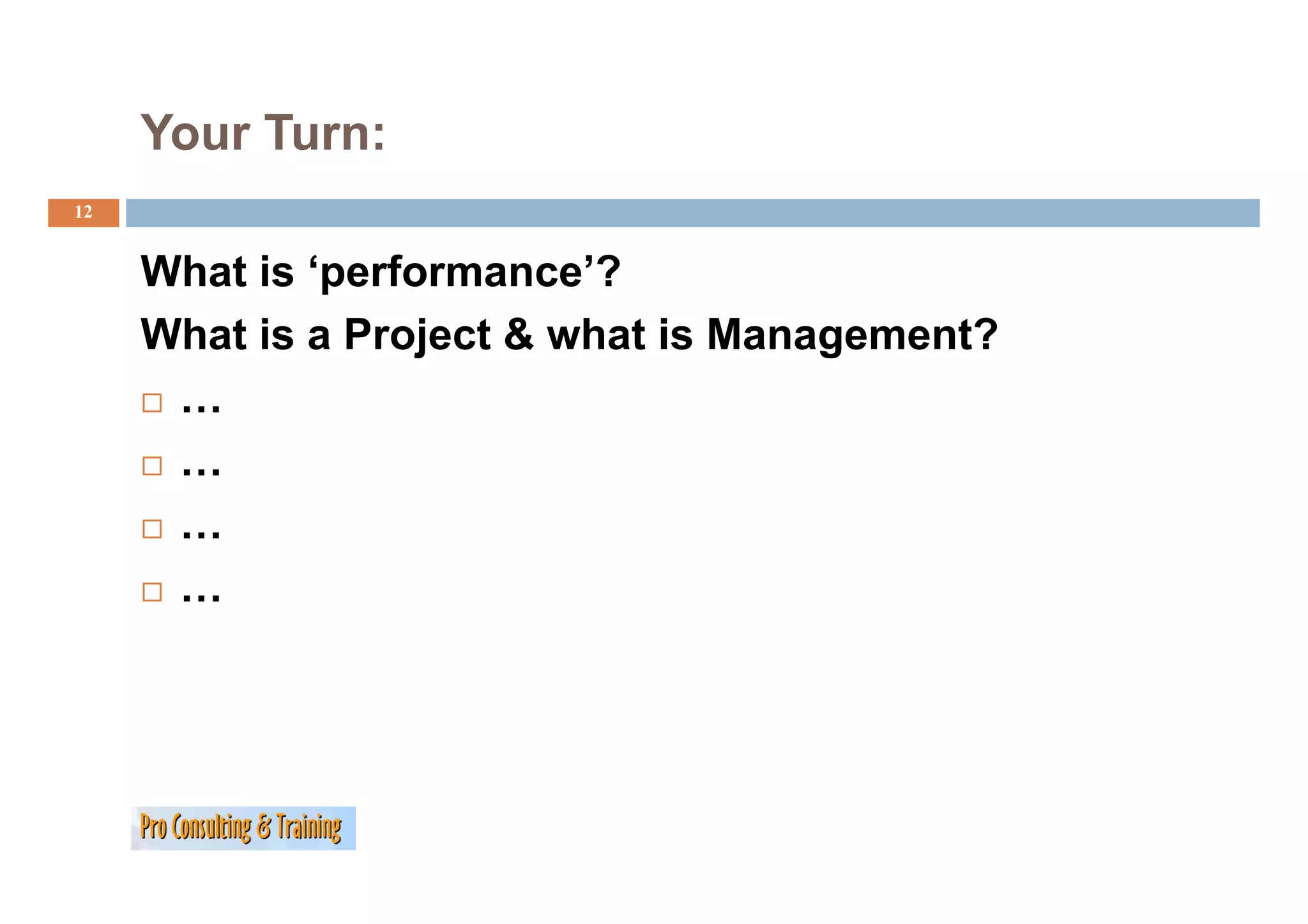 Your Turn:
12


     What is ‘performance’?
     What is a Project & what is Management?
                   j                 g
      …
      …
      …
      …
 