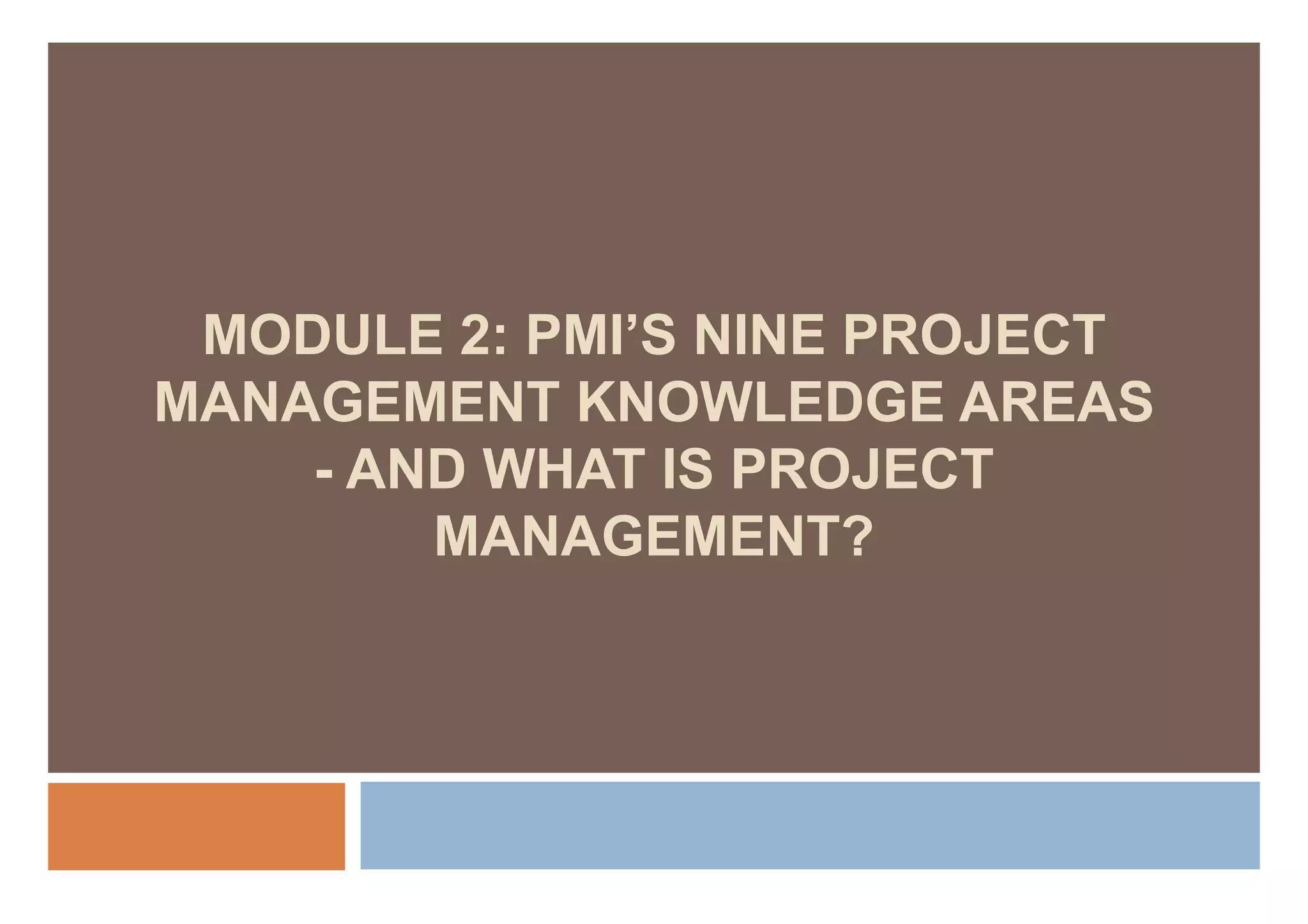 MODULE 2: PMI’S NINE PROJECT
MANAGEMENT KNOWLEDGE AREAS
    - AND WHAT IS PROJECT
        MANAGEMENT?
 