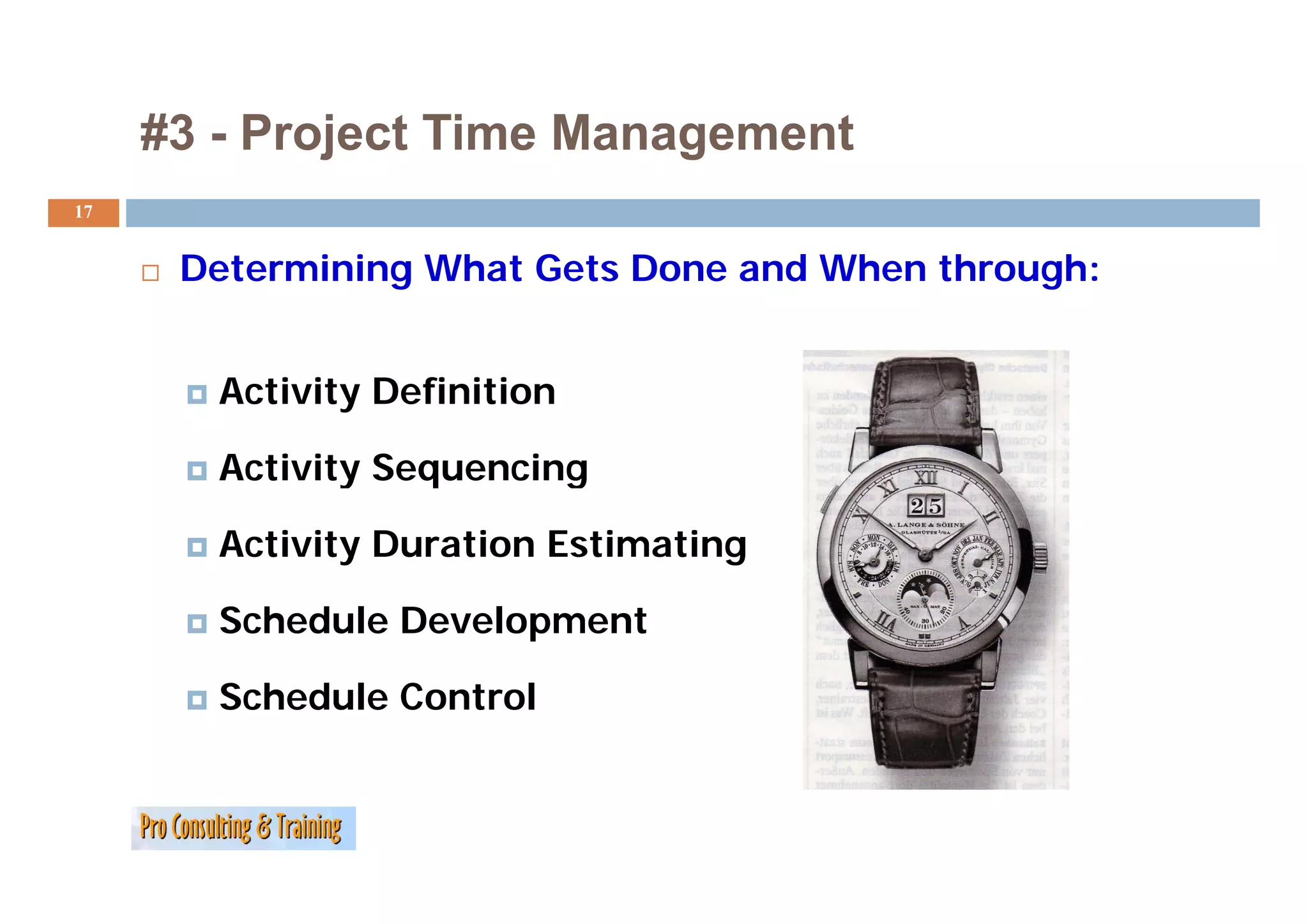 #3 - Project Time Management
17


      Determining What Gets Done and When through:


        Activity Definition

        Activity Sequencing

        Activity Duration Estimating

        Schedule Development

        Schedule Control
 