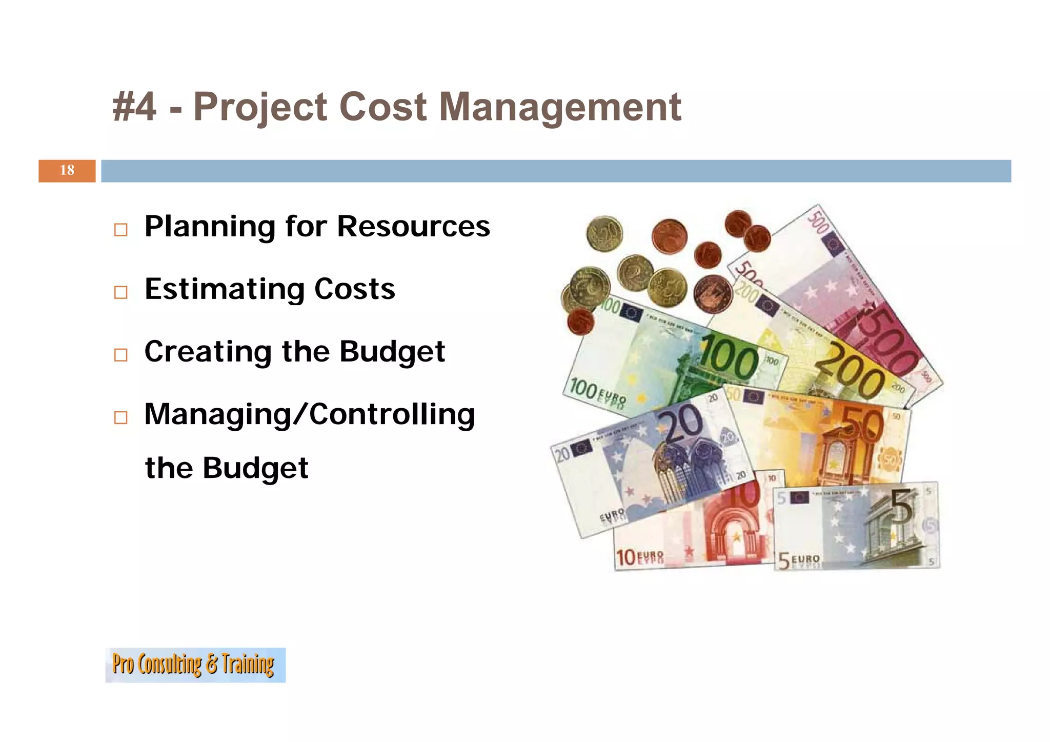 #4 - Project Cost Management
18



      Planning for Resources

      Estimating Costs

      Creating the Budget

      Managing/Controlling
      the Budget
 