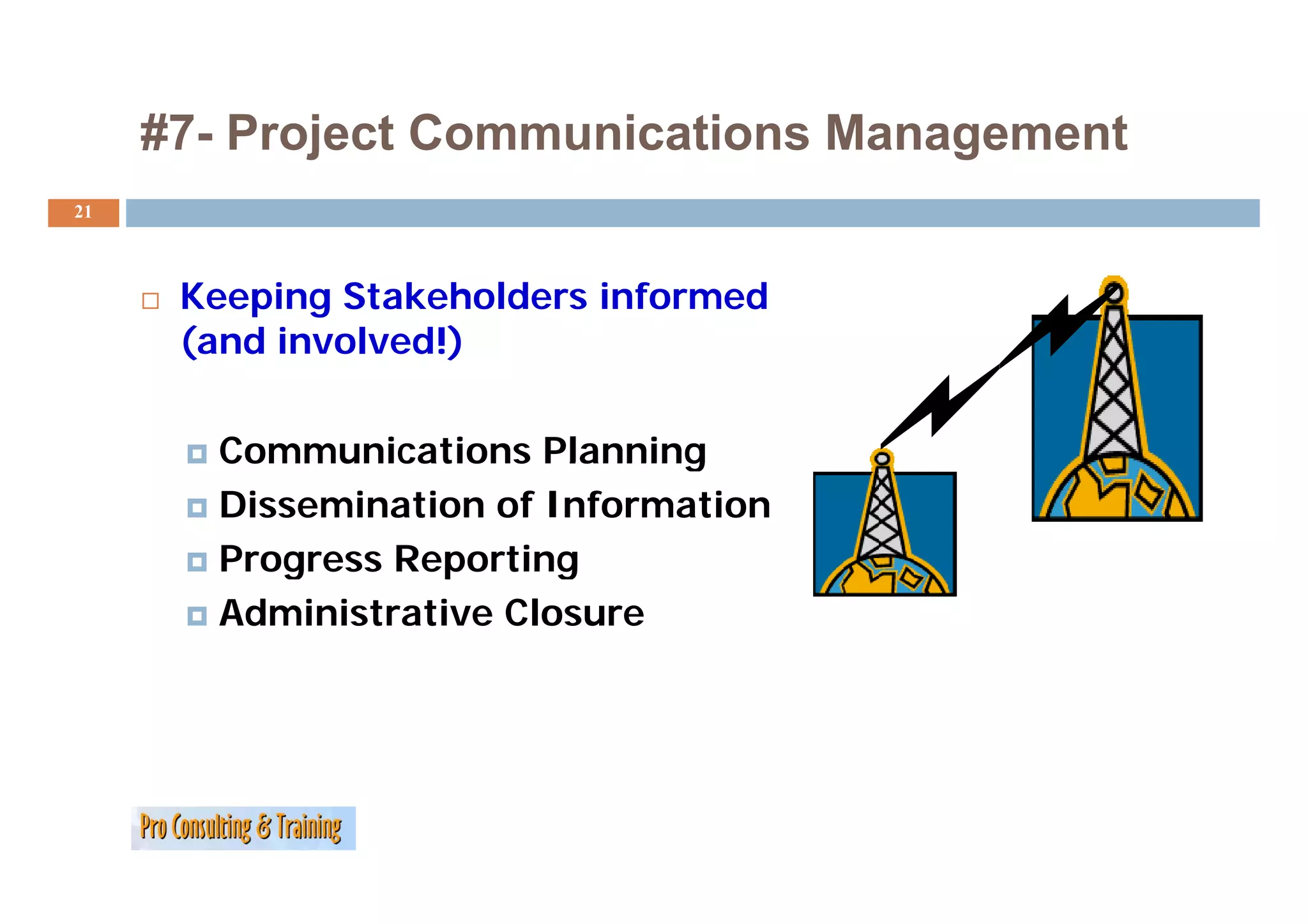 #7
     #7- Project Communications Management
21



      Keeping Stakeholders informed
      (
      (and involved!)
                    )

       Communications Planning
       Dissemination of Information
       Progress Reporting
       Administrative Closure
 
