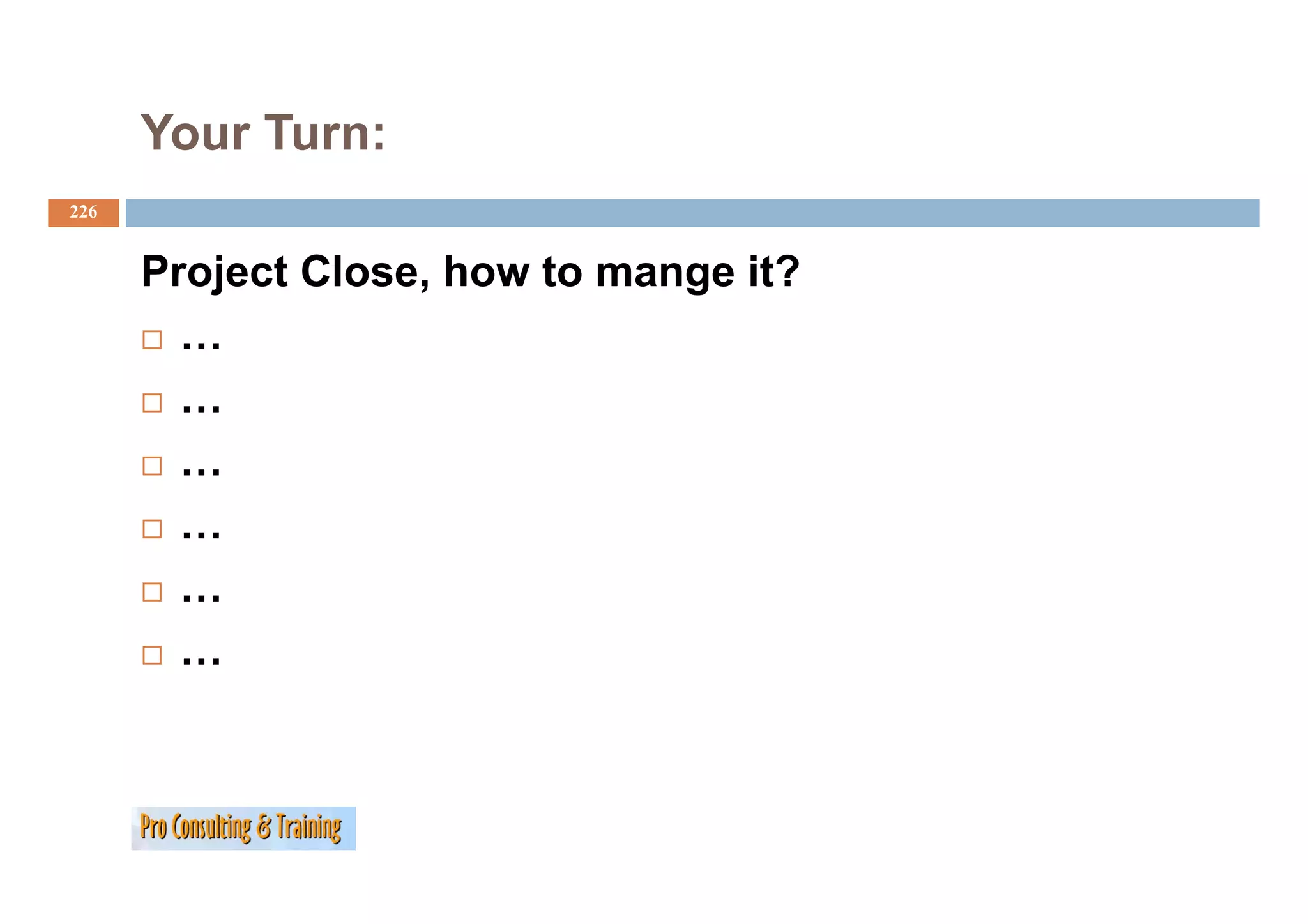 Your Turn:
226


      Project Close, how to mange it?
        …
        …
        …
        …
        …
        …
 